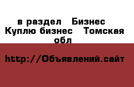  в раздел : Бизнес » Куплю бизнес . Томская обл.